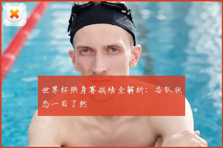 世界杯热身赛战绩全解析：各队状态一目了然