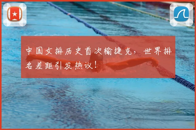 中国女排历史首次输捷克，世界排名差距引发热议！