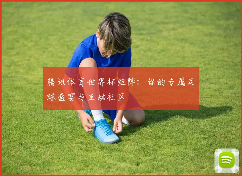 腾讯体育世界杯矩阵:你的专属足球盛宴与互动社区
