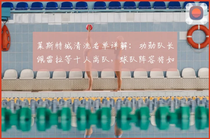 莱斯特城清洗名单详解：功勋队长佩雷拉等十人离队，球队阵容将如何调整？