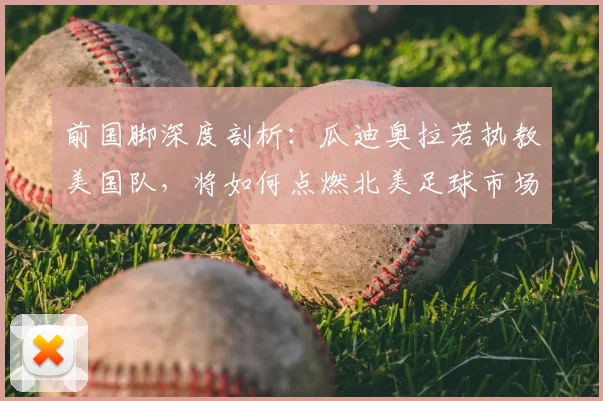 前国脚深度剖析：瓜迪奥拉若执教美国队，将如何点燃北美足球市场？