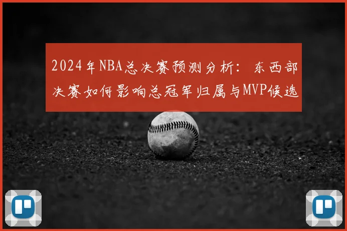 2024年NBA总决赛预测分析:东西部决赛如何影响总冠军归属与MVP候选人赔率解读