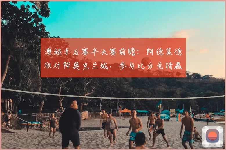 澳超季后赛半决赛前瞻:阿德莱德联对阵奥克兰城,参与比分竞猜赢取正版球衣!