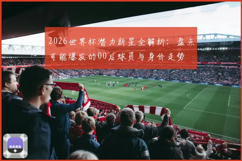 2026世界杯潜力新星全解析:盘点可能爆发的00后球员与身价走势