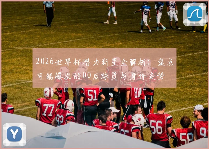 2026世界杯潜力新星全解析：盘点可能爆发的00后球员与身价走势