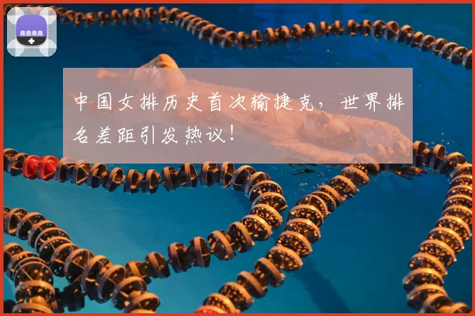 中国女排历史首次输捷克，世界排名差距引发热议！