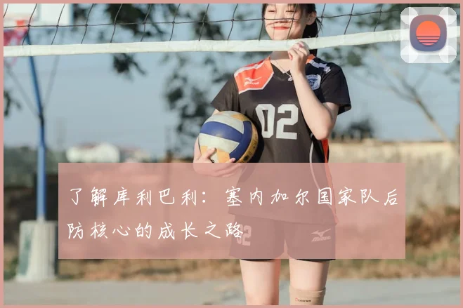 了解库利巴利:塞内加尔国家队后防核心的成长之路