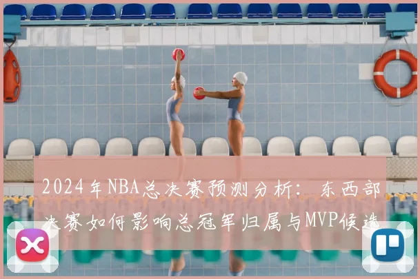 2024年NBA总决赛预测分析：东西部决赛如何影响总冠军归属与MVP候选人赔率解读