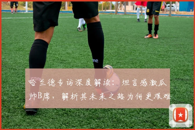 哈兰德专访深度解读：坦言感激瓜帅B席，解析其未来之路为何更艰难