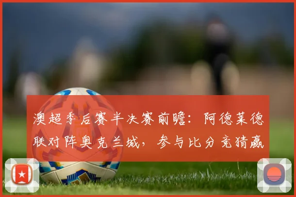 澳超季后赛半决赛前瞻：阿德莱德联对阵奥克兰城，参与比分竞猜赢取正版球衣！