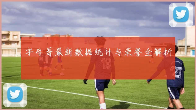 字母哥最新数据统计与荣誉全解析