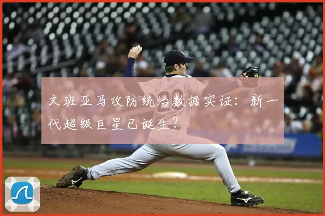 文班亚马攻防统治数据实证:新一代超级巨星已诞生?