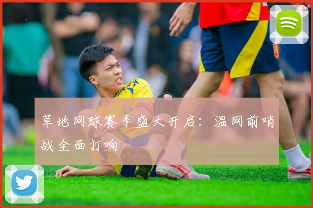 草地网球赛季盛大开启：温网前哨战全面打响