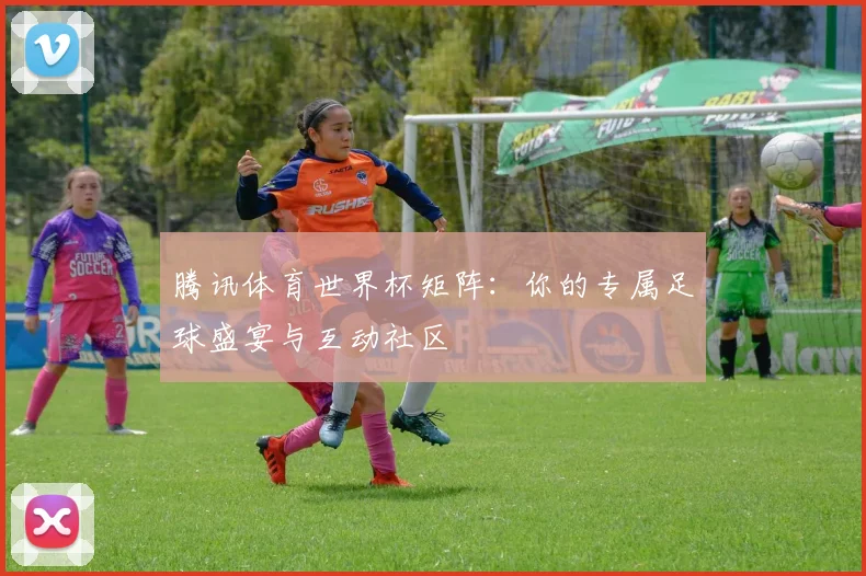 腾讯体育世界杯矩阵:你的专属足球盛宴与互动社区