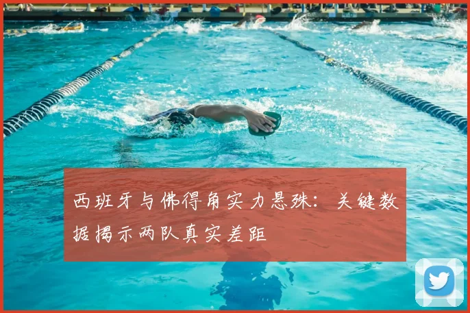 西班牙与佛得角实力悬殊：关键数据揭示两队真实差距