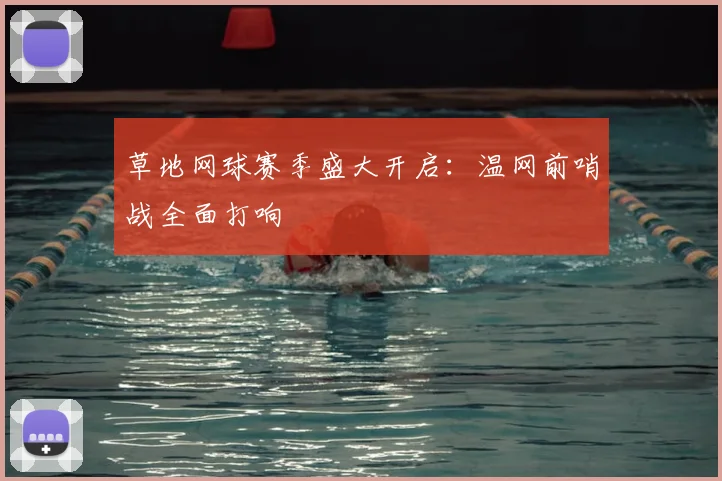 草地网球赛季盛大开启:温网前哨战全面打响