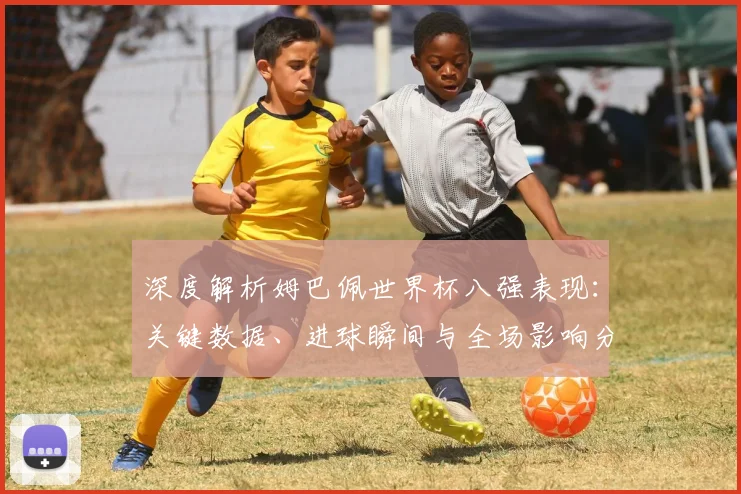 深度解析姆巴佩世界杯八强表现：关键数据、进球瞬间与全场影响分析