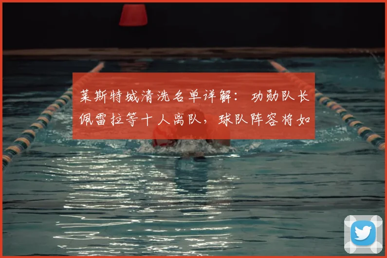 莱斯特城清洗名单详解：功勋队长佩雷拉等十人离队，球队阵容将如何调整？
